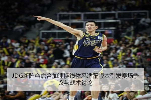 JDG新阵容磨合加速换线体系适配版本引发赛场争议与战术讨论 - BAJIESPORTS